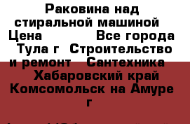 Раковина над стиральной машиной › Цена ­ 1 000 - Все города, Тула г. Строительство и ремонт » Сантехника   . Хабаровский край,Комсомольск-на-Амуре г.